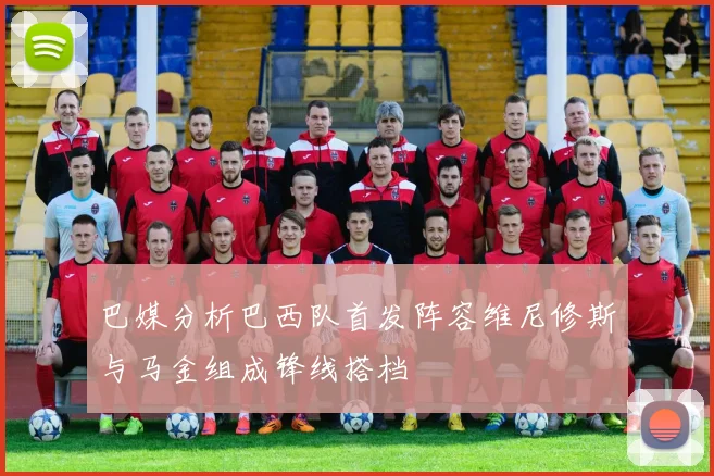 巴媒分析巴西队首发阵容维尼修斯与马金组成锋线搭档