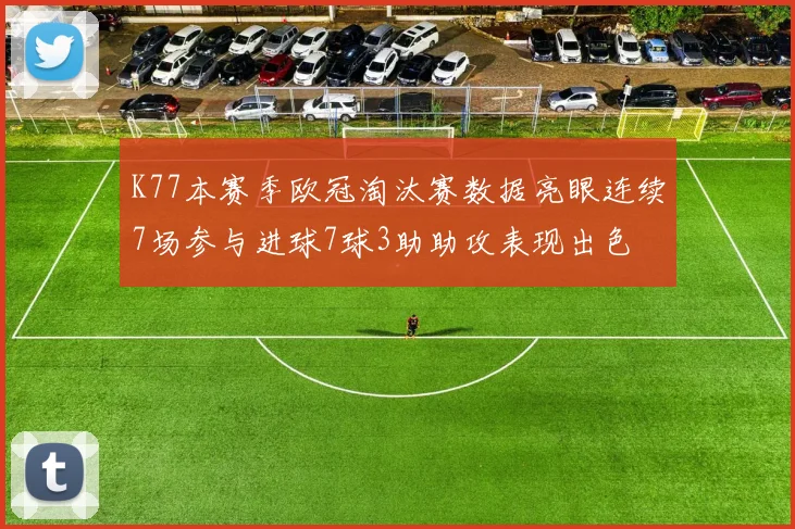 K77本赛季欧冠淘汰赛数据亮眼连续7场参与进球7球3助助攻表现出色