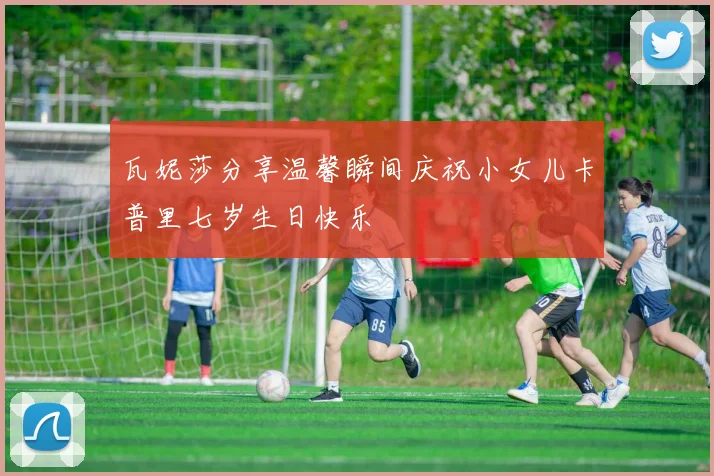 瓦妮莎分享温馨瞬间庆祝小女儿卡普里七岁生日快乐