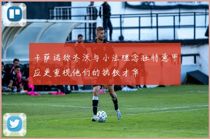 卡萨诺称齐沃与小法理念独特意甲应更重视他们的执教才华