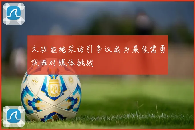 文班拒绝采访引争议成为最佳需勇敢面对媒体挑战