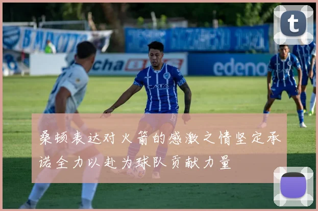 桑顿表达对火箭的感激之情坚定承诺全力以赴为球队贡献力量