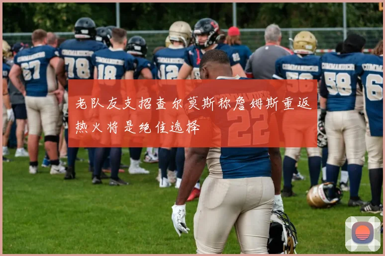 老队友支招查尔莫斯称詹姆斯重返热火将是绝佳选择