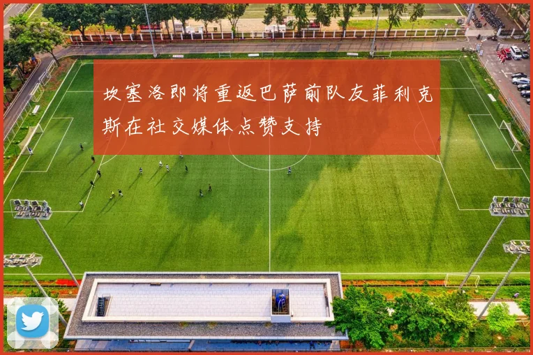 坎塞洛即将重返巴萨前队友菲利克斯在社交媒体点赞支持