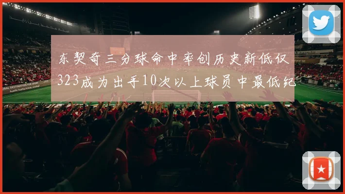 东契奇三分球命中率创历史新低仅323成为出手10次以上球员中最低纪录