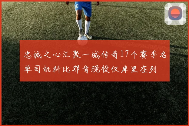 忠诚之心汇聚一城传奇17个赛季名单司机科比邓肯现役仅库里在列