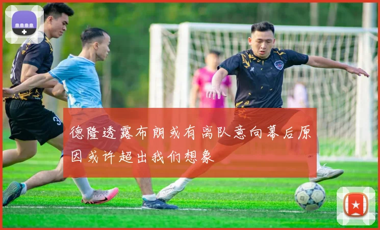 德隆透露布朗或有离队意向幕后原因或许超出我们想象