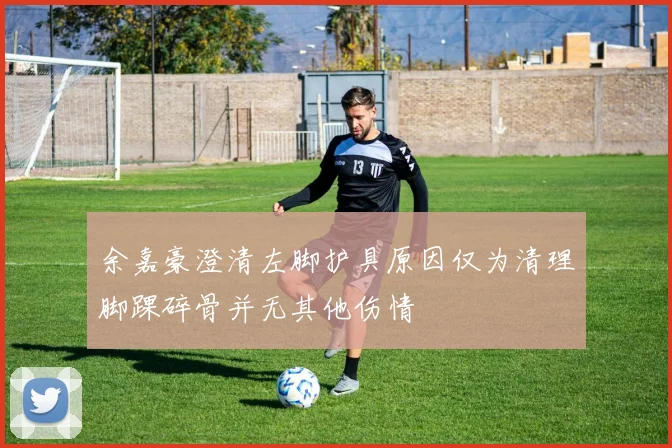 余嘉豪澄清左脚护具原因仅为清理脚踝碎骨并无其他伤情