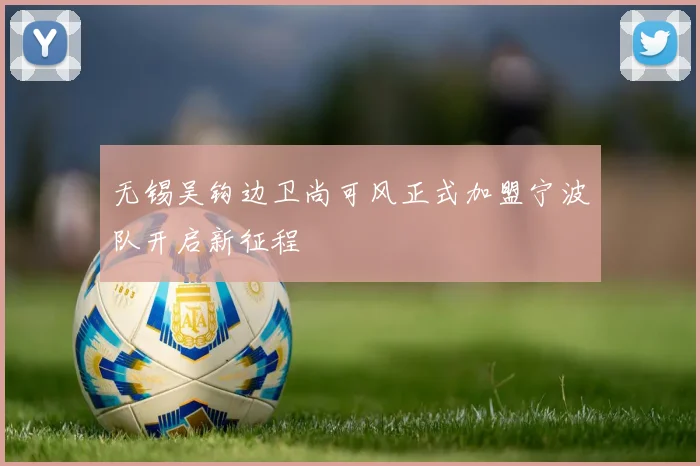 无锡吴钩边卫尚可风正式加盟宁波队开启新征程