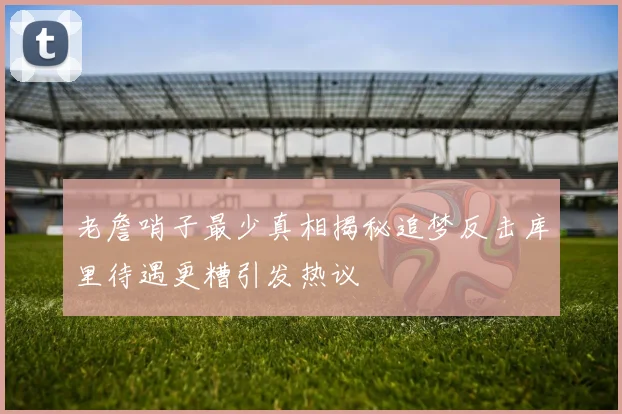 老詹哨子最少真相揭秘追梦反击库里待遇更糟引发热议