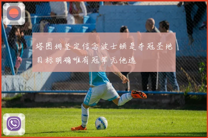 塔图姆坚定信念波士顿是夺冠圣地目标明确唯有冠军无他选