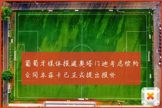 葡萄牙媒体报道奥塔门迪考虑续约合同本菲卡已正式提出报价
