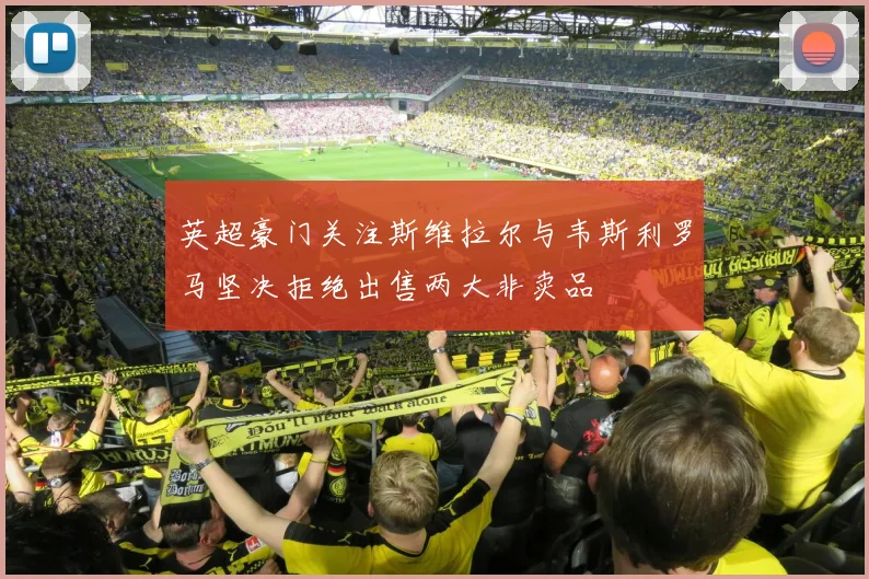 英超豪门关注斯维拉尔与韦斯利罗马坚决拒绝出售两大非卖品