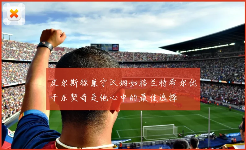 皮尔斯称康宁汉姆如格兰特希尔优于东契奇是他心中的最佳选择