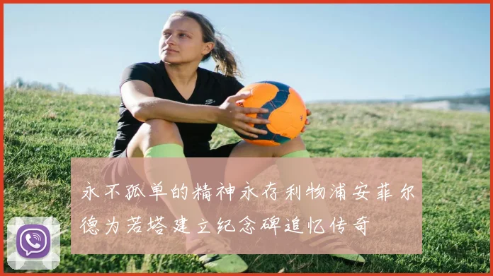 永不孤单的精神永存利物浦安菲尔德为若塔建立纪念碑追忆传奇