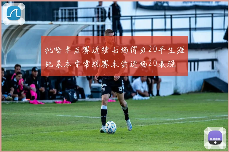 托哈季后赛连续七场得分20平生涯纪录本季常规赛未尝连场20表现