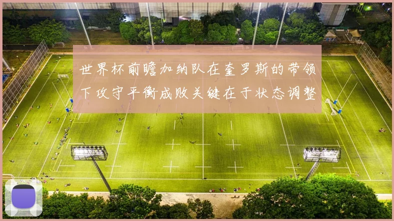 世界杯前瞻加纳队在奎罗斯的带领下攻守平衡成败关键在于状态调整
