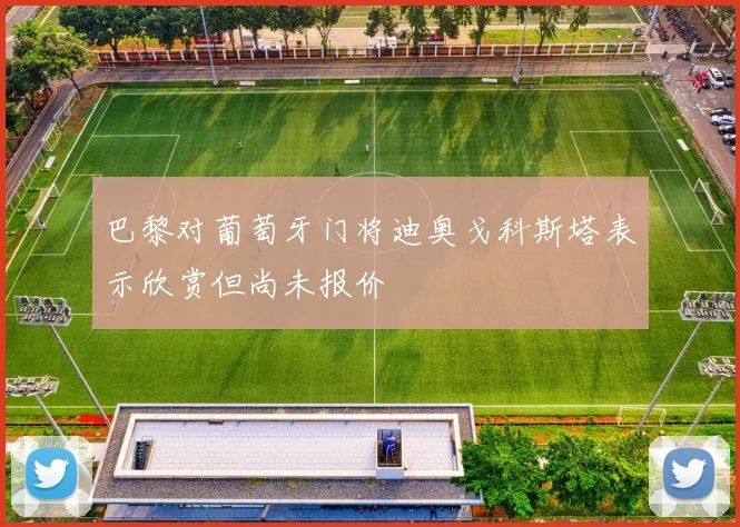 巴黎对葡萄牙门将迪奥戈科斯塔表示欣赏但尚未报价