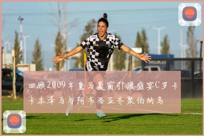 回顾2009年皇马夏窗引援盛宴C罗卡卡本泽马与阿韦洛亚齐聚伯纳乌