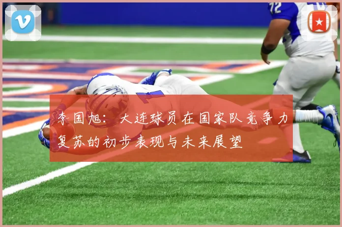 李国旭：大连球员在国家队竞争力复苏的初步表现与未来展望