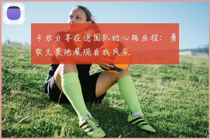 卡尔分享在德国队的心路历程：勇敢无畏地展现自我风采