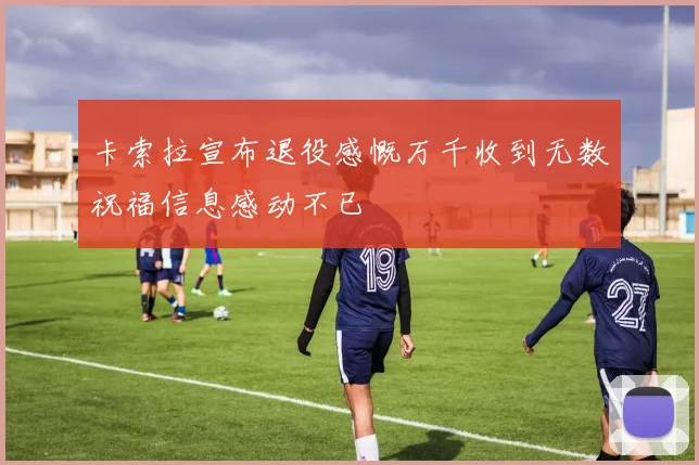 卡索拉宣布退役感慨万千收到无数祝福信息感动不已