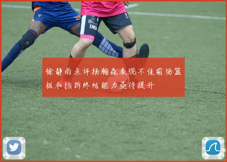 徐静雨点评杨瀚森表现不佳前场篮板和挡拆终结能力亟待提升