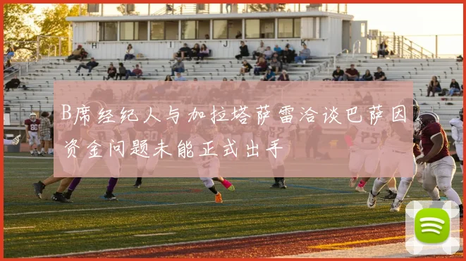 B席经纪人与加拉塔萨雷洽谈巴萨因资金问题未能正式出手