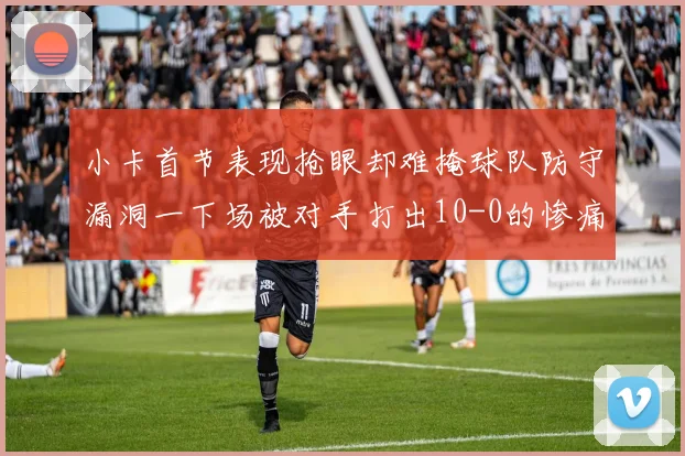 小卡首节表现抢眼却难掩球队防守漏洞一下场被对手打出10-0的惨痛局面