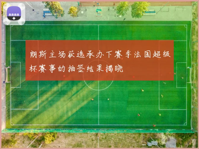 朗斯主场获选承办下赛季法国超级杯赛事的抽签结果揭晓