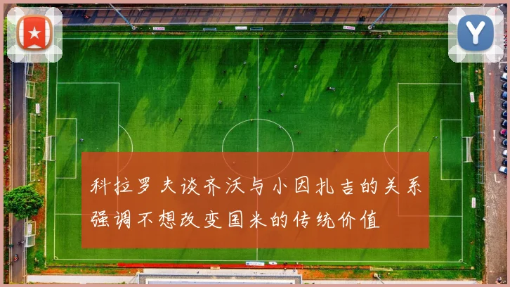 科拉罗夫谈齐沃与小因扎吉的关系强调不想改变国米的传统价值