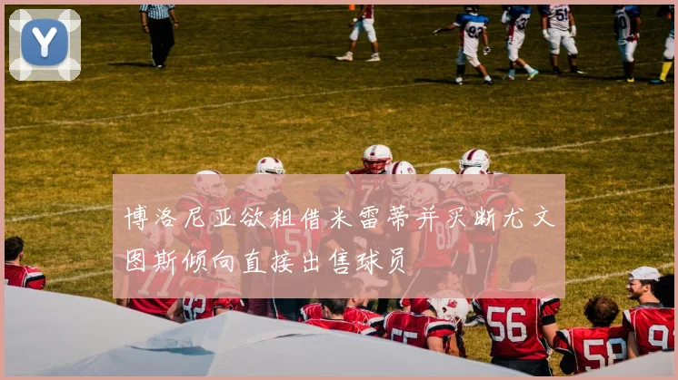 博洛尼亚欲租借米雷蒂并买断尤文图斯倾向直接出售球员