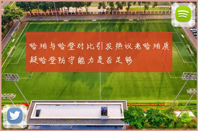 哈珀与哈登对比引发热议老哈珀质疑哈登防守能力是否足够