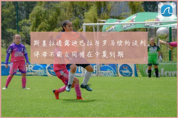 斯基拉透露迪巴拉与罗马续约谈判停滞不前合同将在今夏到期
