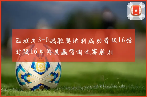 西班牙3-0战胜奥地利成功晋级16强时隔16年再度赢得淘汰赛胜利