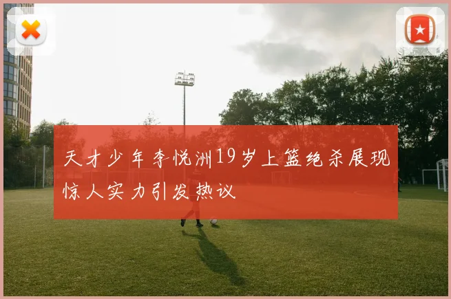 天才少年李悦洲19岁上篮绝杀展现惊人实力引发热议
