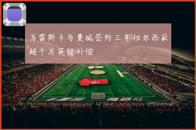 马雷斯卡与曼城签约三年切尔西获超千万英镑补偿